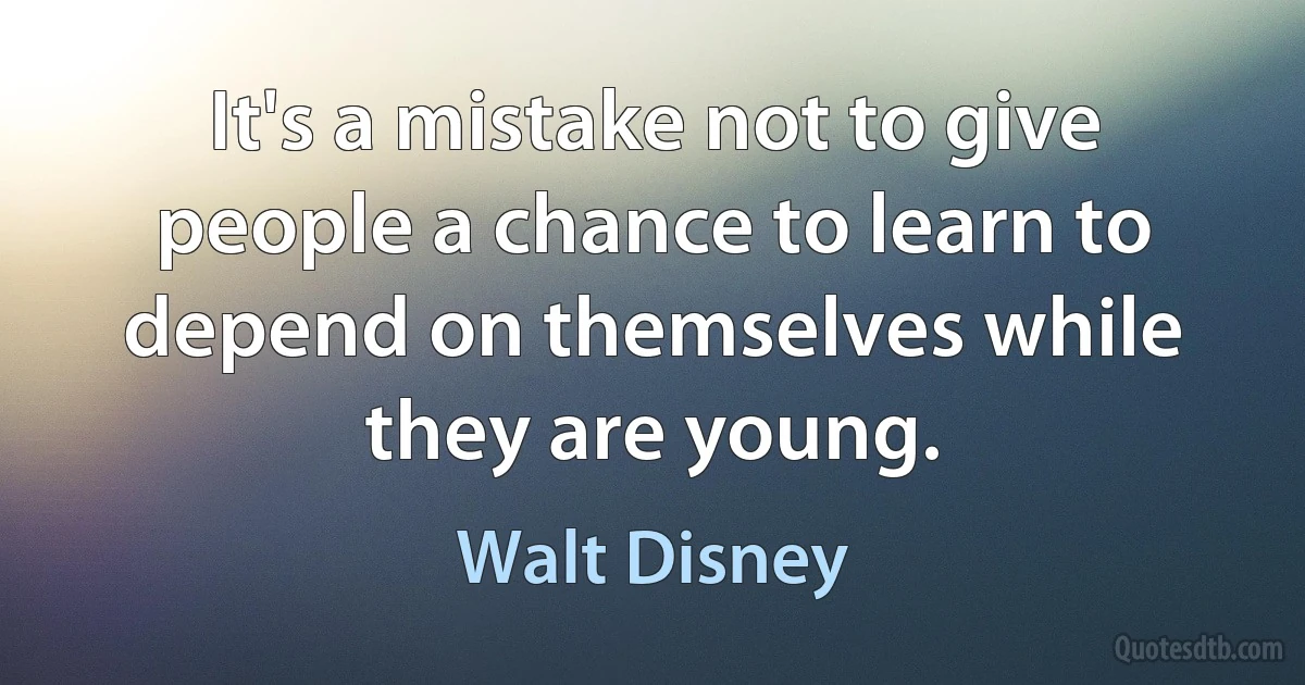 It's a mistake not to give people a chance to learn to depend on themselves while they are young. (Walt Disney)