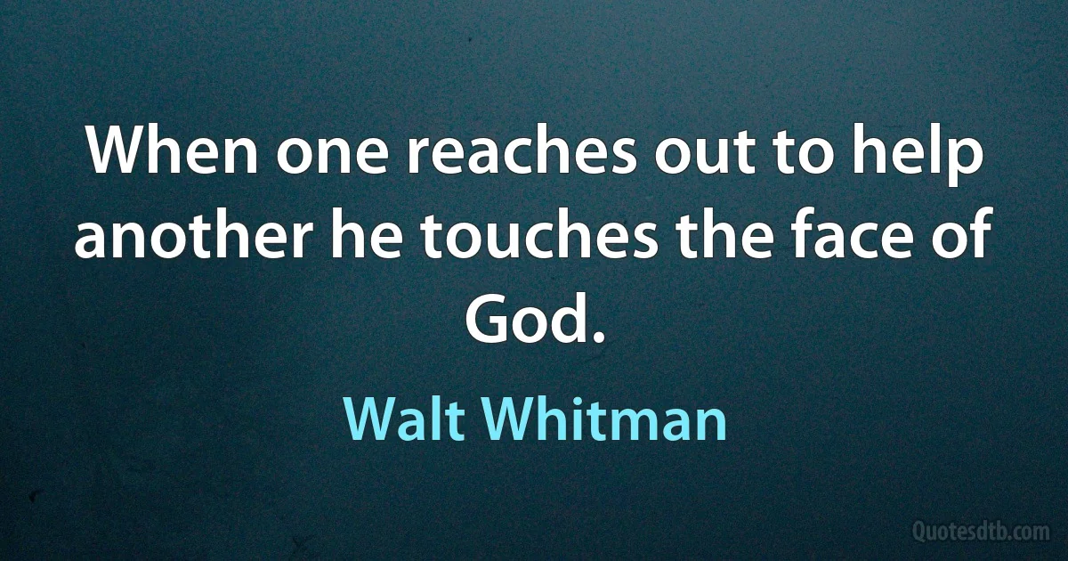 When one reaches out to help another he touches the face of God. (Walt Whitman)