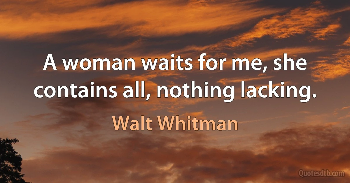 A woman waits for me, she contains all, nothing lacking. (Walt Whitman)