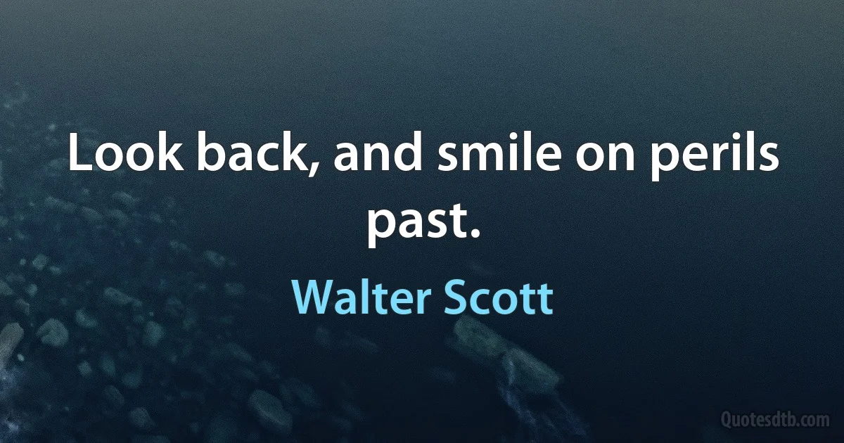 Look back, and smile on perils past. (Walter Scott)