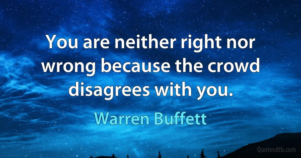 You are neither right nor wrong because the crowd disagrees with you. (Warren Buffett)