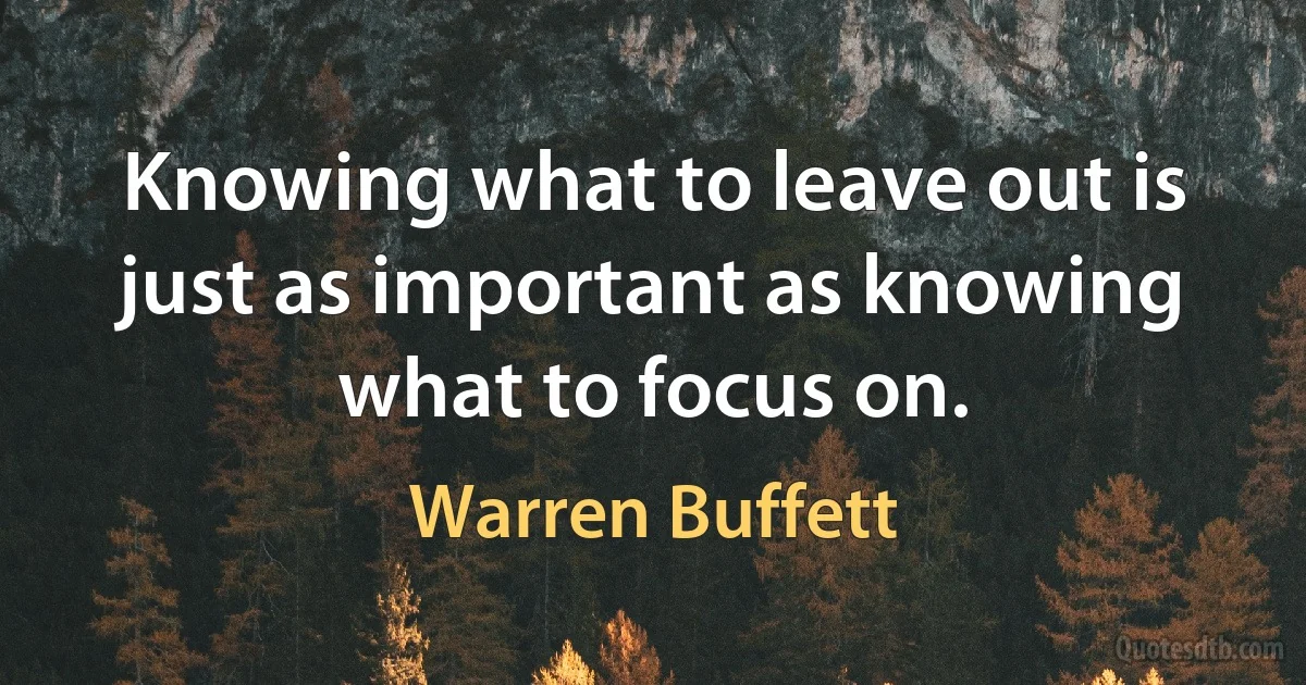 Knowing what to leave out is just as important as knowing what to focus on. (Warren Buffett)