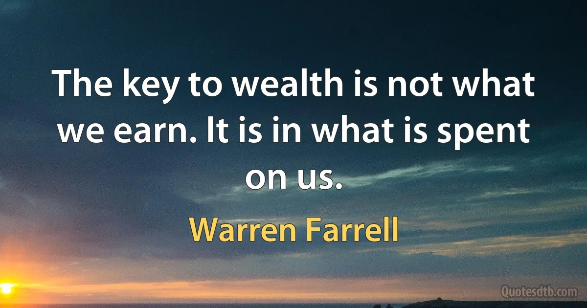 The key to wealth is not what we earn. It is in what is spent on us. (Warren Farrell)