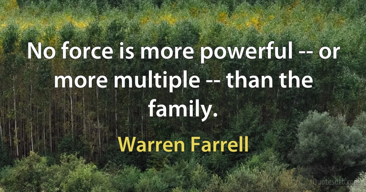 No force is more powerful -- or more multiple -- than the family. (Warren Farrell)