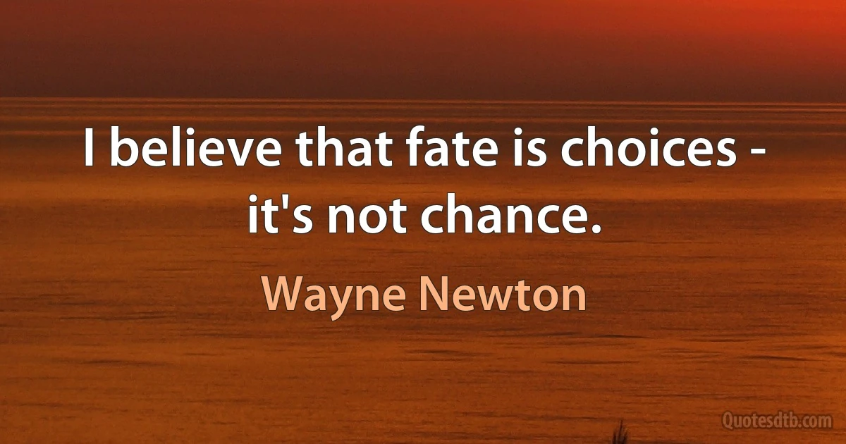 I believe that fate is choices - it's not chance. (Wayne Newton)