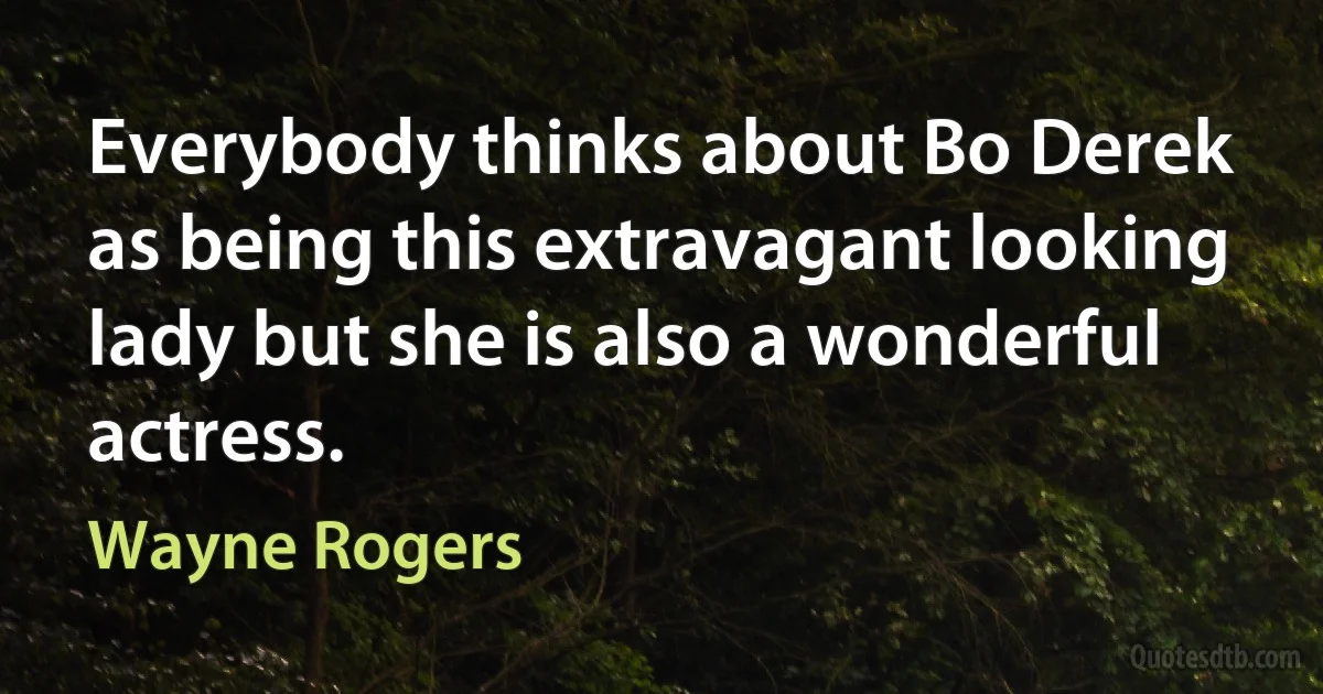 Everybody thinks about Bo Derek as being this extravagant looking lady but she is also a wonderful actress. (Wayne Rogers)