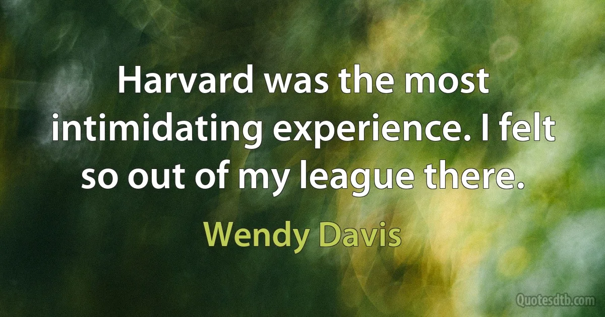 Harvard was the most intimidating experience. I felt so out of my league there. (Wendy Davis)