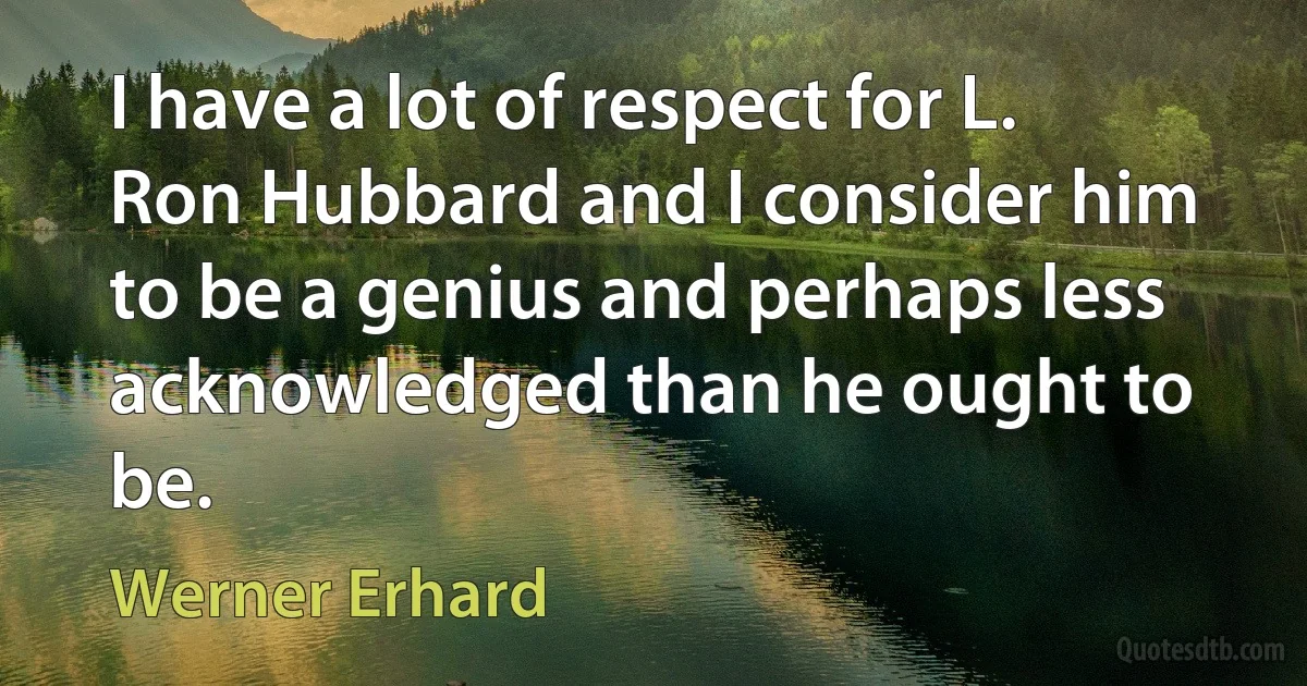 I have a lot of respect for L. Ron Hubbard and I consider him to be a genius and perhaps less acknowledged than he ought to be. (Werner Erhard)