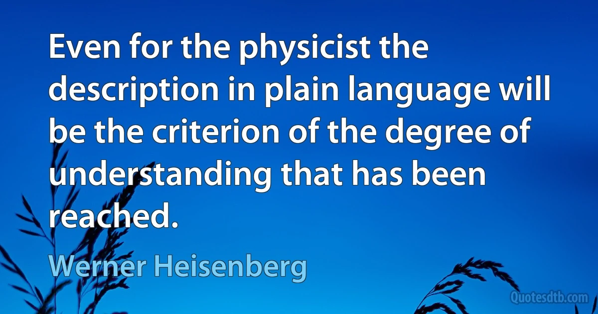 Even for the physicist the description in plain language will be the criterion of the degree of understanding that has been reached. (Werner Heisenberg)