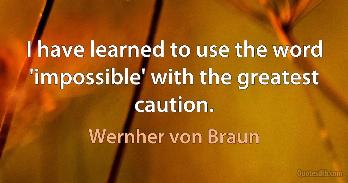 I have learned to use the word 'impossible' with the greatest caution. (Wernher von Braun)