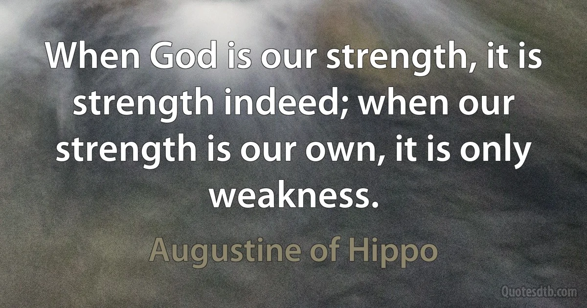 When God is our strength, it is strength indeed; when our strength is our own, it is only weakness. (Augustine of Hippo)