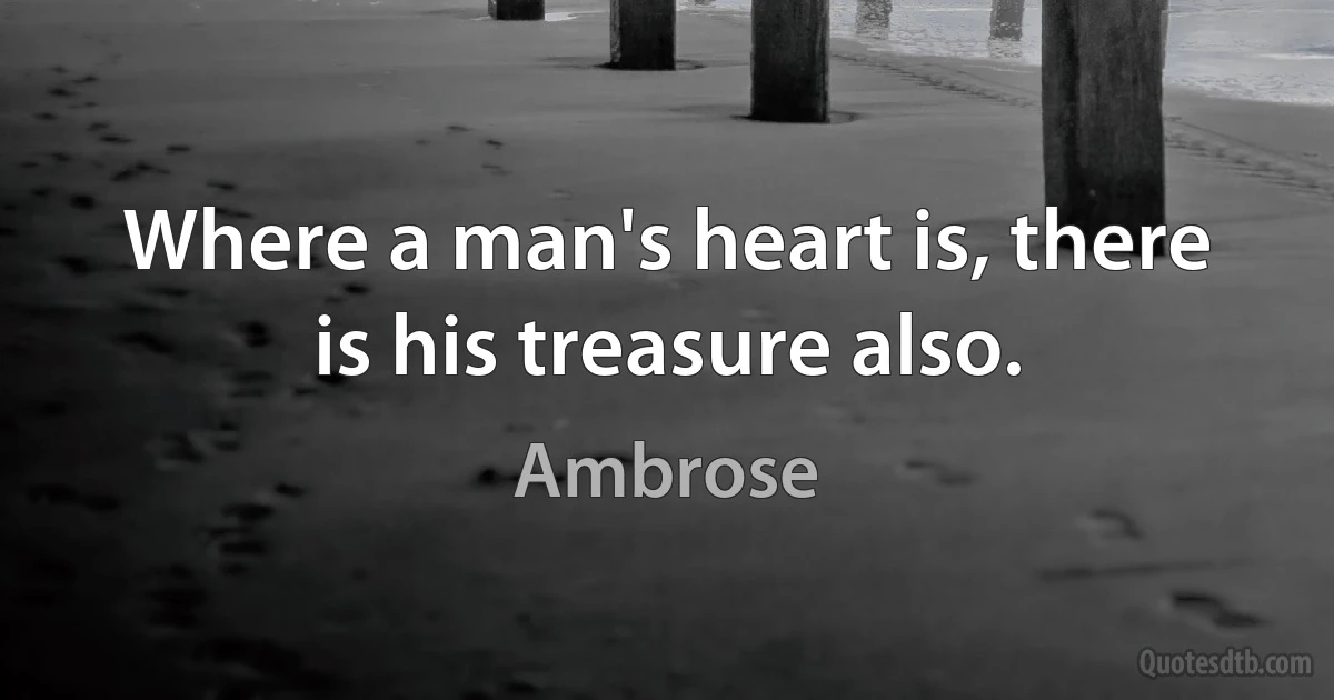 Where a man's heart is, there is his treasure also. (Ambrose)