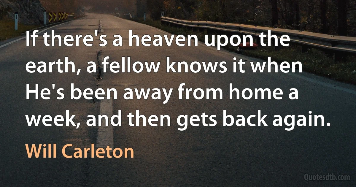 If there's a heaven upon the earth, a fellow knows it when He's been away from home a week, and then gets back again. (Will Carleton)