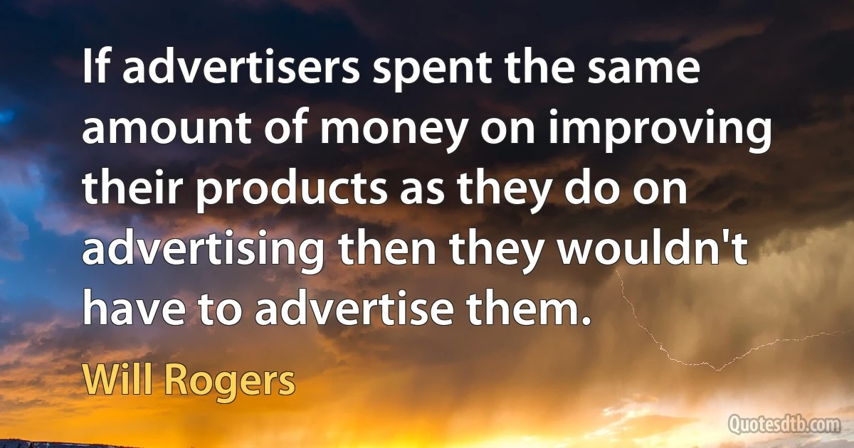 If advertisers spent the same amount of money on improving their products as they do on advertising then they wouldn't have to advertise them. (Will Rogers)