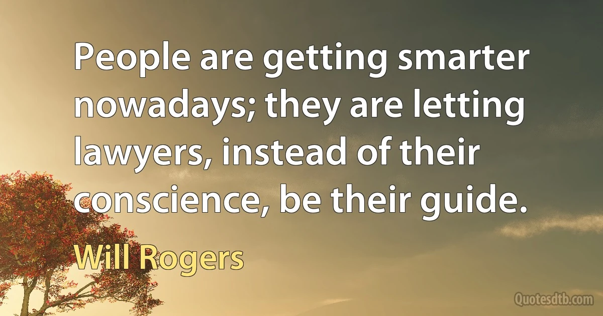 People are getting smarter nowadays; they are letting lawyers, instead of their conscience, be their guide. (Will Rogers)