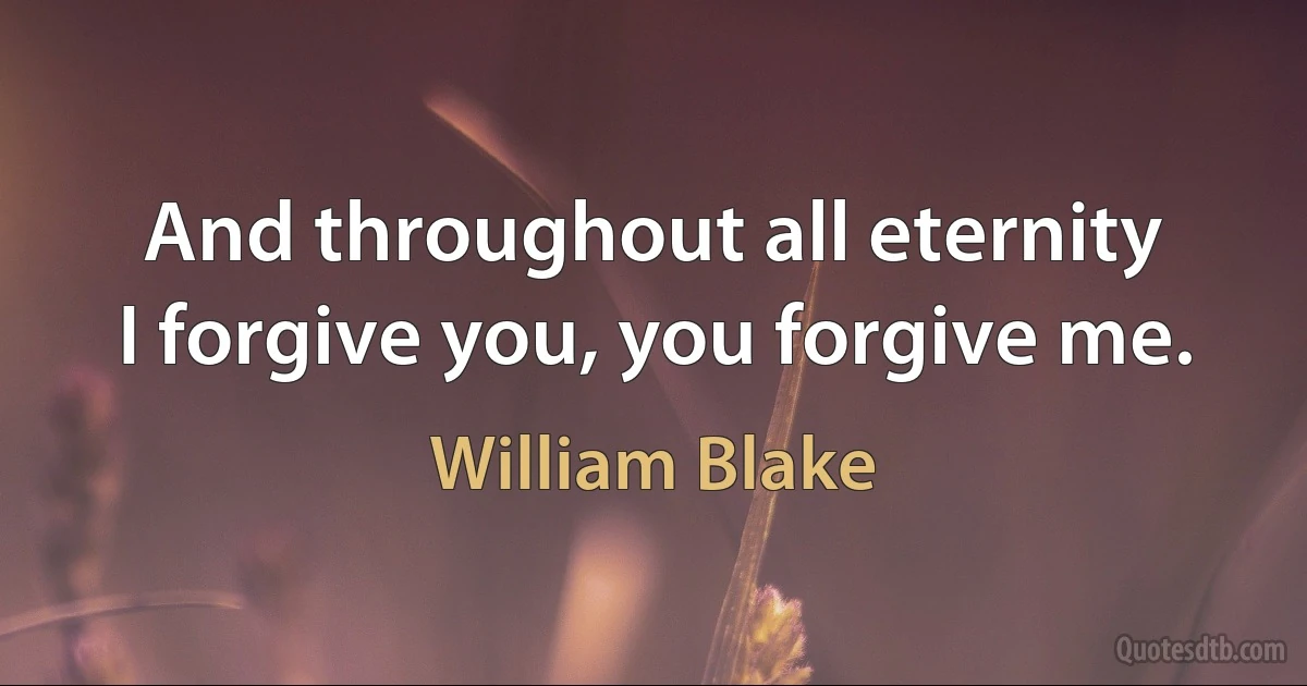 And throughout all eternity
I forgive you, you forgive me. (William Blake)