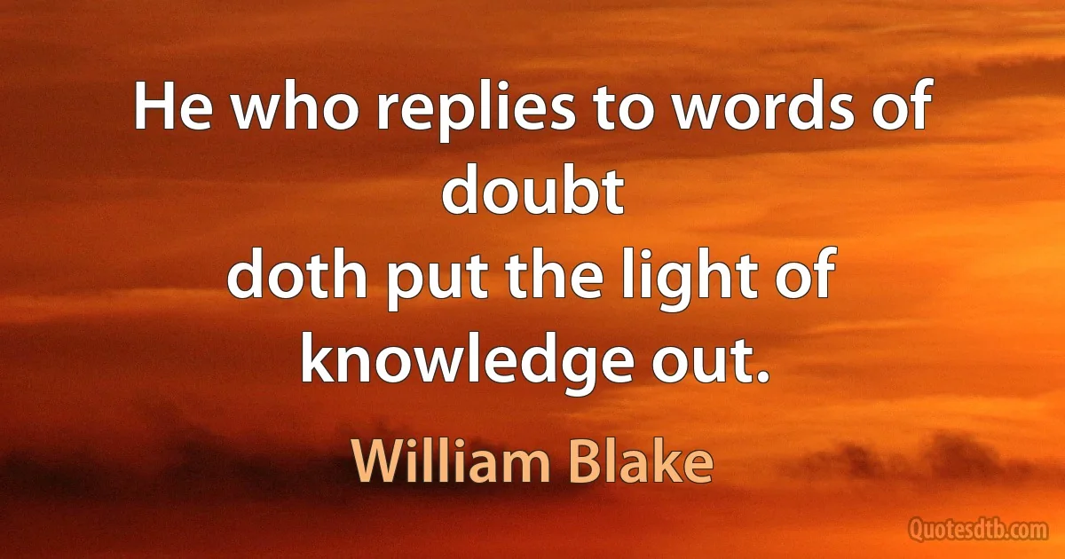 He who replies to words of doubt
doth put the light of knowledge out. (William Blake)