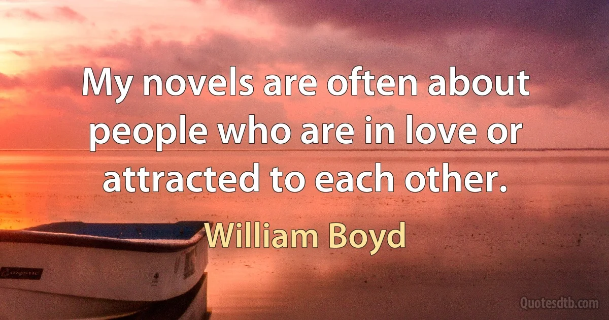 My novels are often about people who are in love or attracted to each other. (William Boyd)