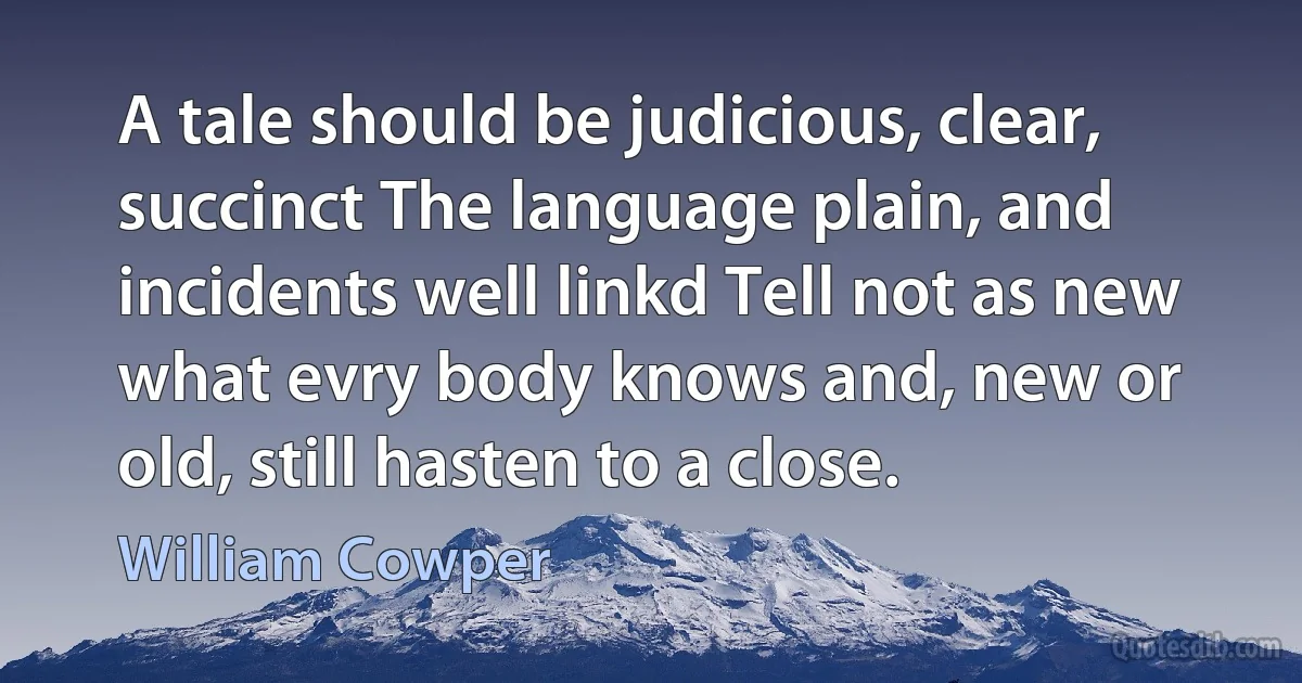 A tale should be judicious, clear, succinct The language plain, and incidents well linkd Tell not as new what evry body knows and, new or old, still hasten to a close. (William Cowper)