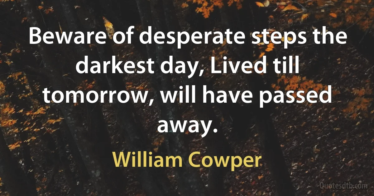 Beware of desperate steps the darkest day, Lived till tomorrow, will have passed away. (William Cowper)