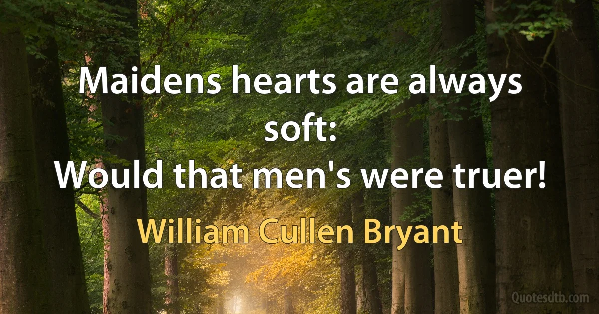 Maidens hearts are always soft:
Would that men's were truer! (William Cullen Bryant)