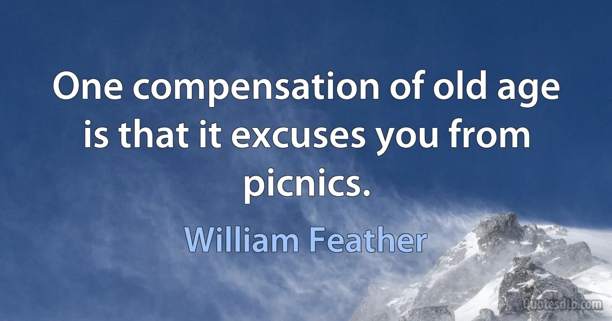 One compensation of old age is that it excuses you from picnics. (William Feather)