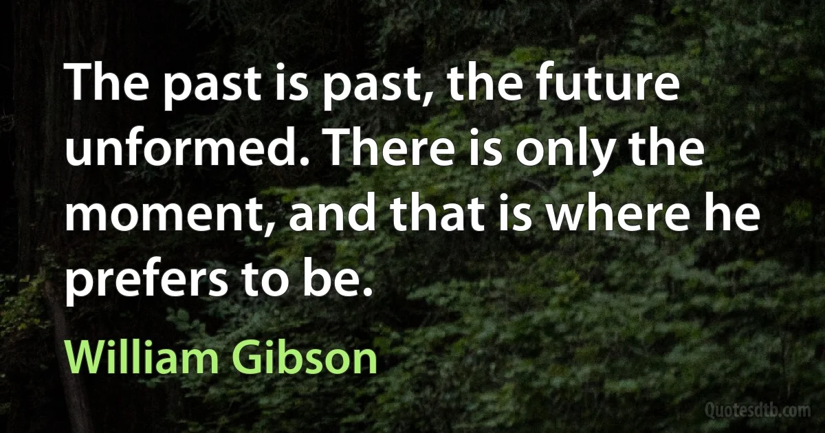 The past is past, the future unformed. There is only the moment, and that is where he prefers to be. (William Gibson)