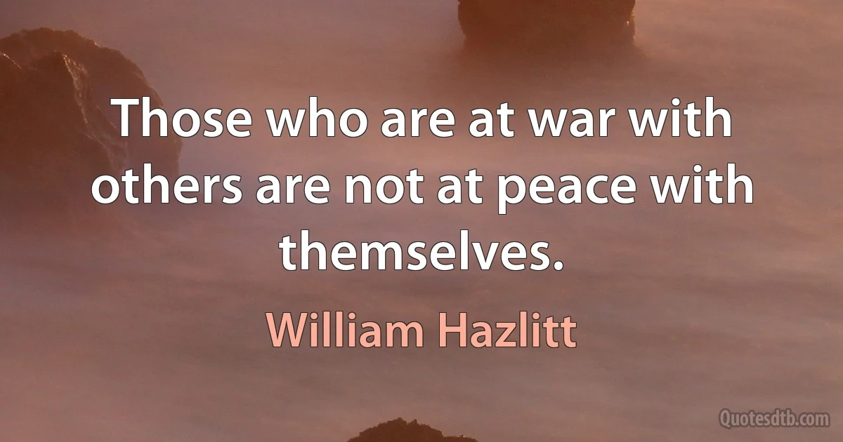 Those who are at war with others are not at peace with themselves. (William Hazlitt)