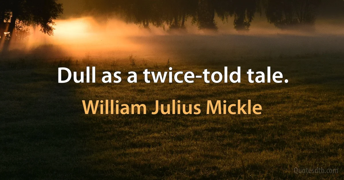 Dull as a twice-told tale. (William Julius Mickle)