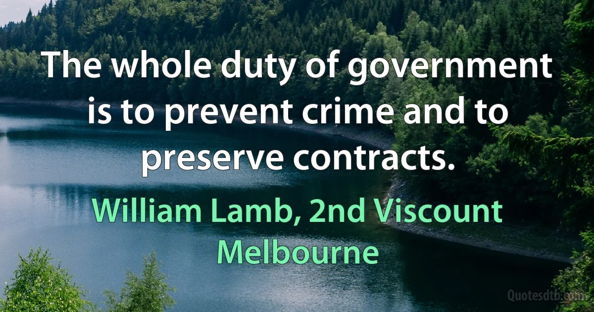 The whole duty of government is to prevent crime and to preserve contracts. (William Lamb, 2nd Viscount Melbourne)