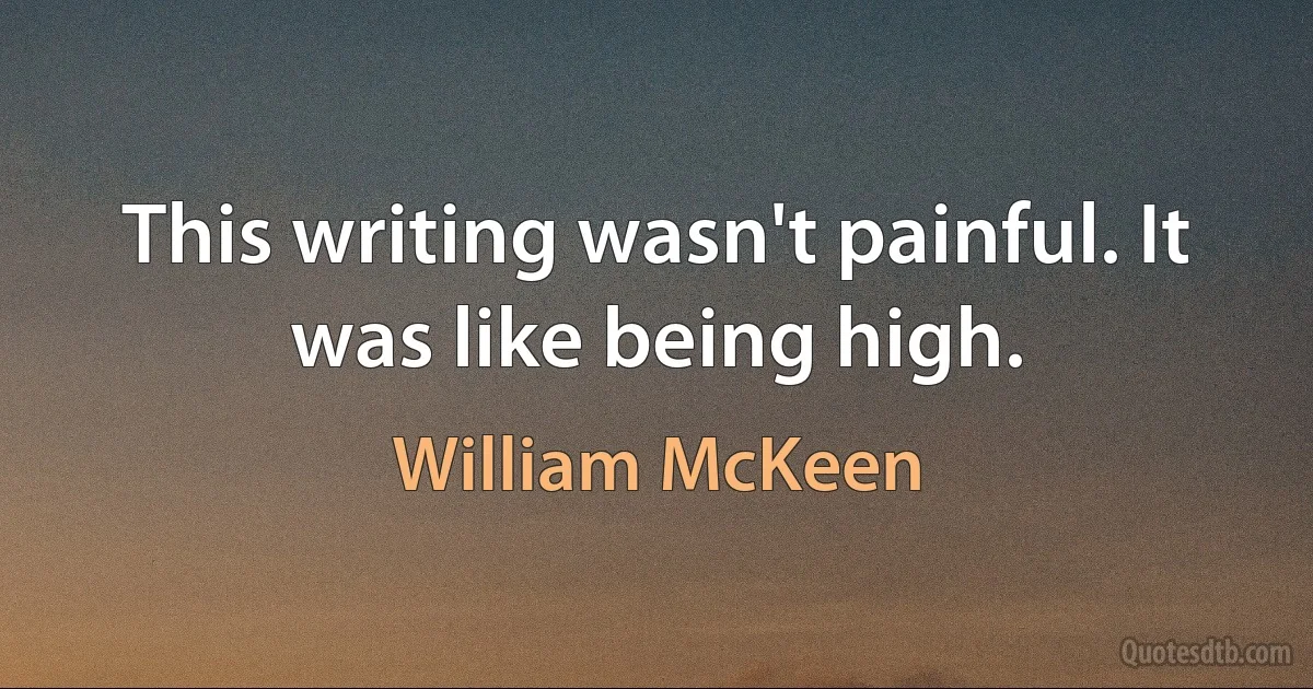 This writing wasn't painful. It was like being high. (William McKeen)