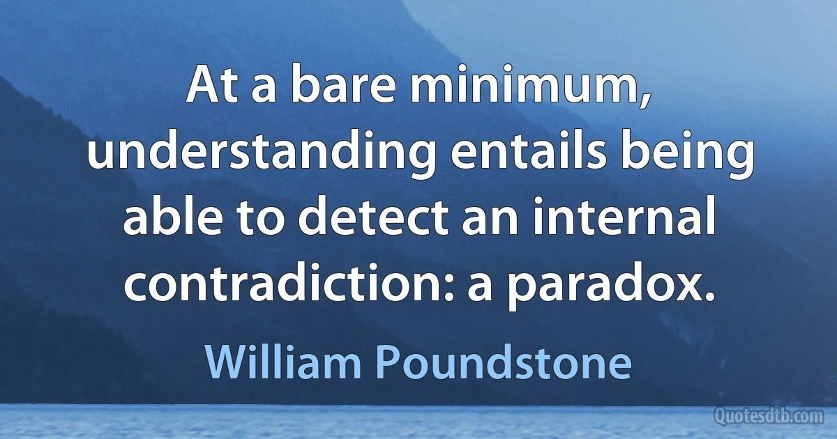 At a bare minimum, understanding entails being able to detect an internal contradiction: a paradox. (William Poundstone)