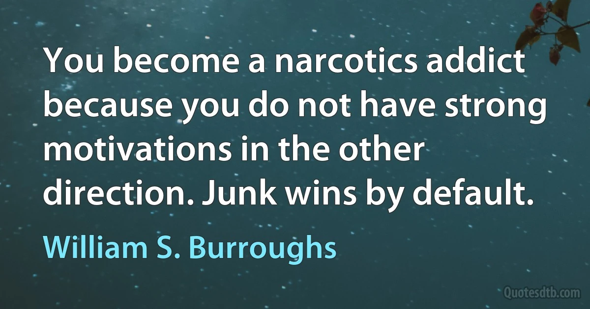 You become a narcotics addict because you do not have strong motivations in the other direction. Junk wins by default. (William S. Burroughs)