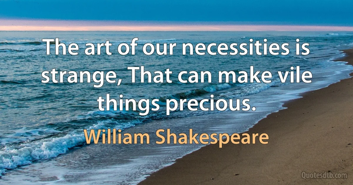 The art of our necessities is strange, That can make vile things precious. (William Shakespeare)