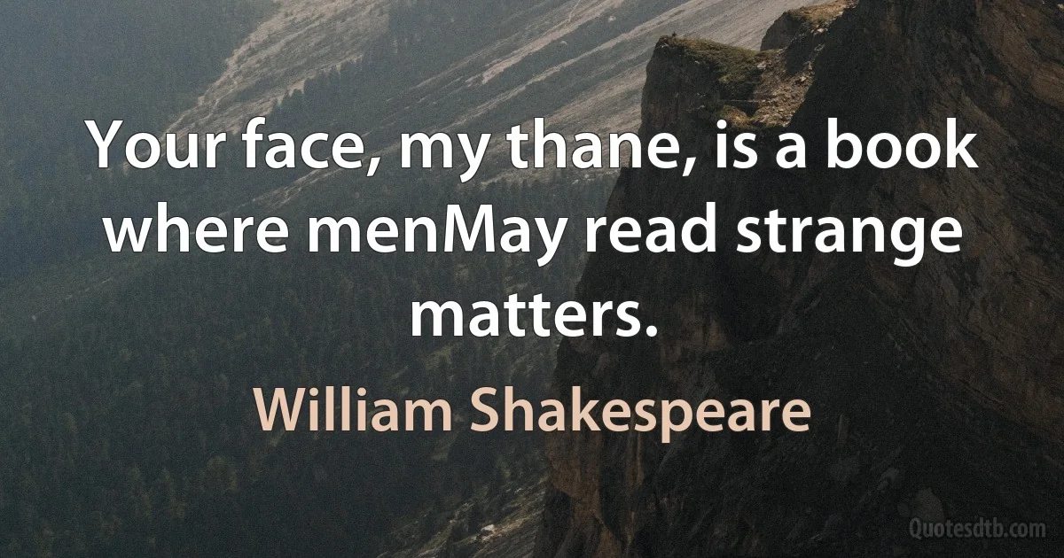 Your face, my thane, is a book where menMay read strange matters. (William Shakespeare)