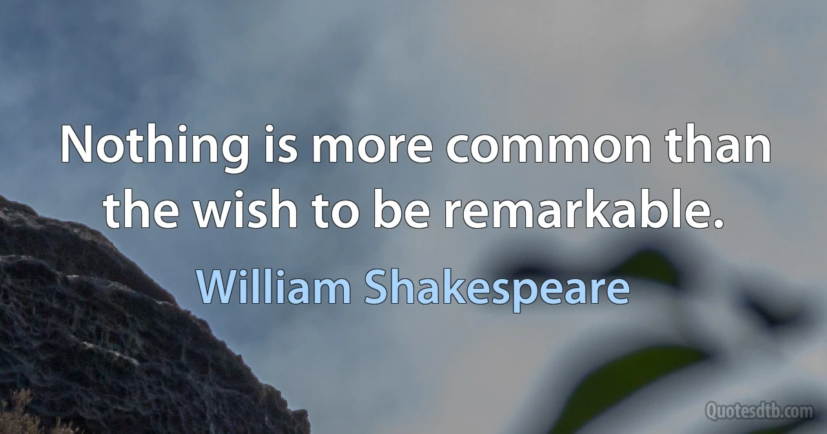 Nothing is more common than the wish to be remarkable. (William Shakespeare)