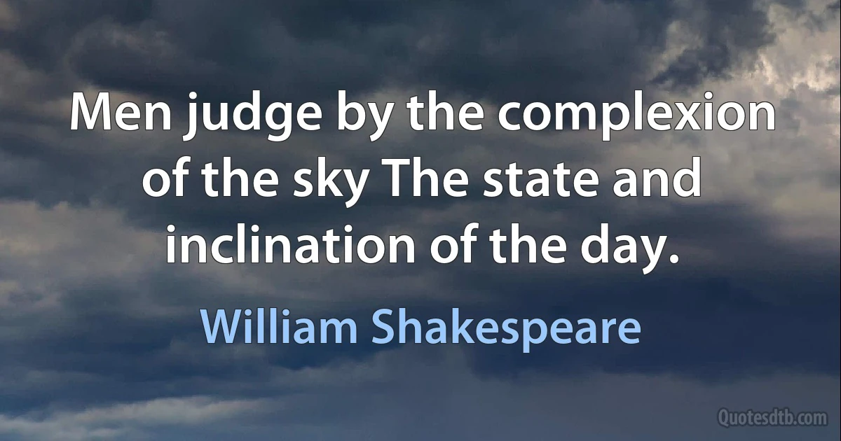 Men judge by the complexion of the sky The state and inclination of the day. (William Shakespeare)