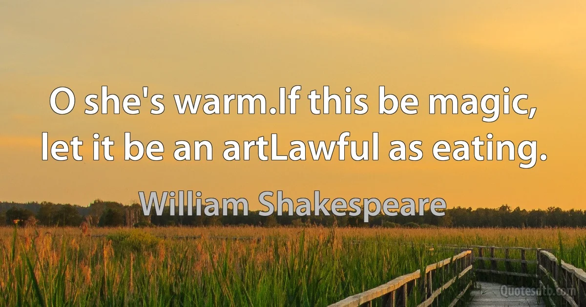 O she's warm.If this be magic, let it be an artLawful as eating. (William Shakespeare)