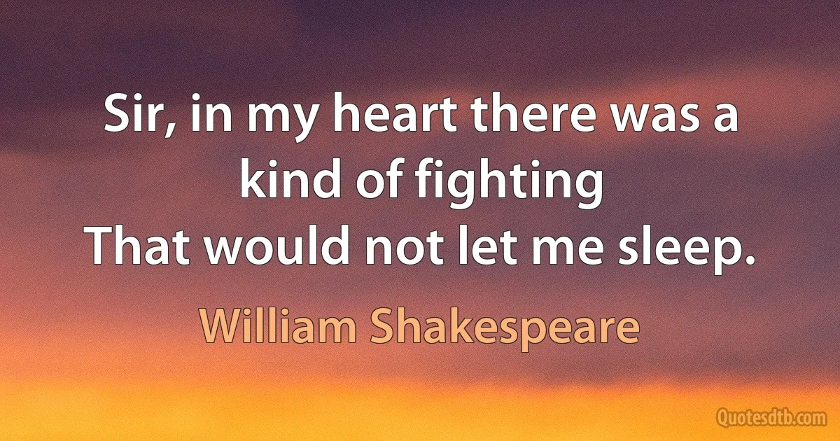 Sir, in my heart there was a kind of fighting
That would not let me sleep. (William Shakespeare)