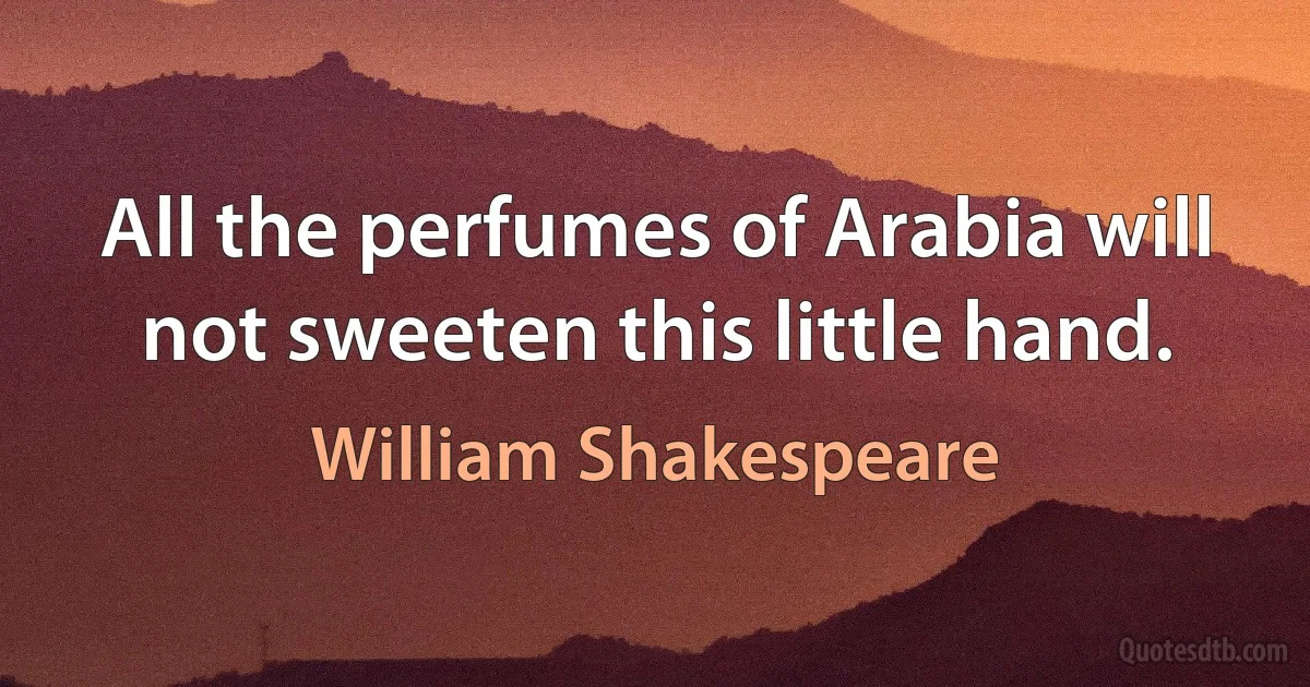 All the perfumes of Arabia will not sweeten this little hand. (William Shakespeare)