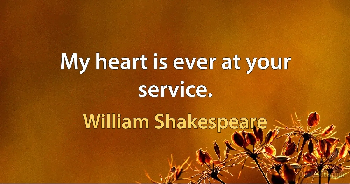 My heart is ever at your service. (William Shakespeare)