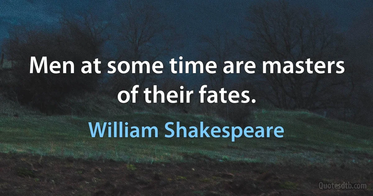 Men at some time are masters of their fates. (William Shakespeare)