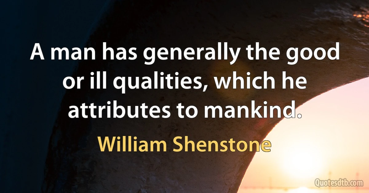 A man has generally the good or ill qualities, which he attributes to mankind. (William Shenstone)