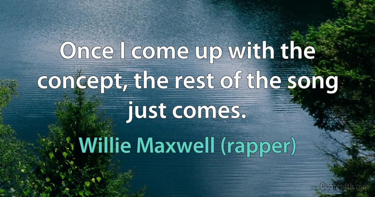 Once I come up with the concept, the rest of the song just comes. (Willie Maxwell (rapper))