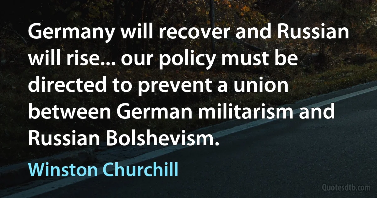 Germany will recover and Russian will rise... our policy must be directed to prevent a union between German militarism and Russian Bolshevism. (Winston Churchill)