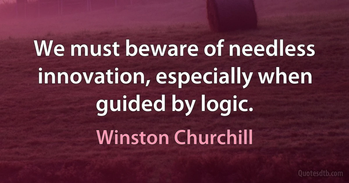 We must beware of needless innovation, especially when guided by logic. (Winston Churchill)