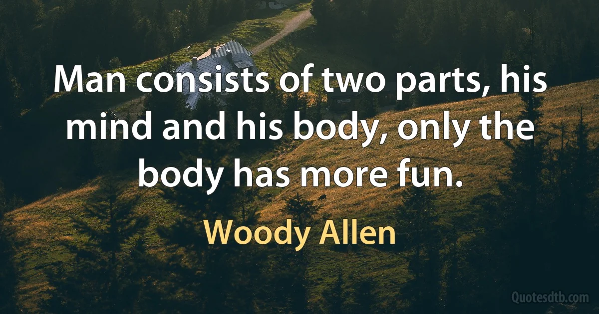 Man consists of two parts, his mind and his body, only the body has more fun. (Woody Allen)