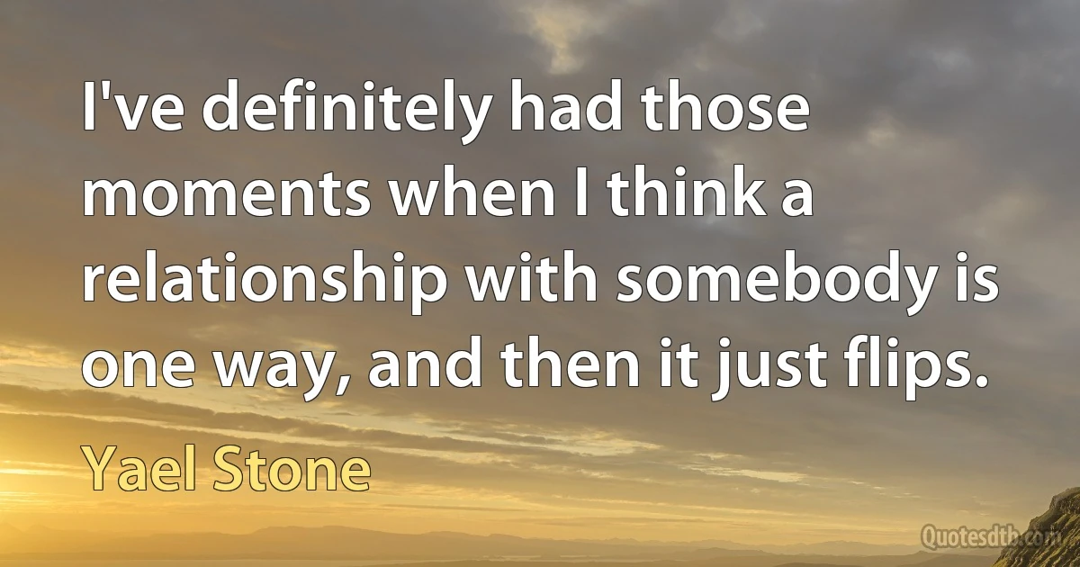 I've definitely had those moments when I think a relationship with somebody is one way, and then it just flips. (Yael Stone)