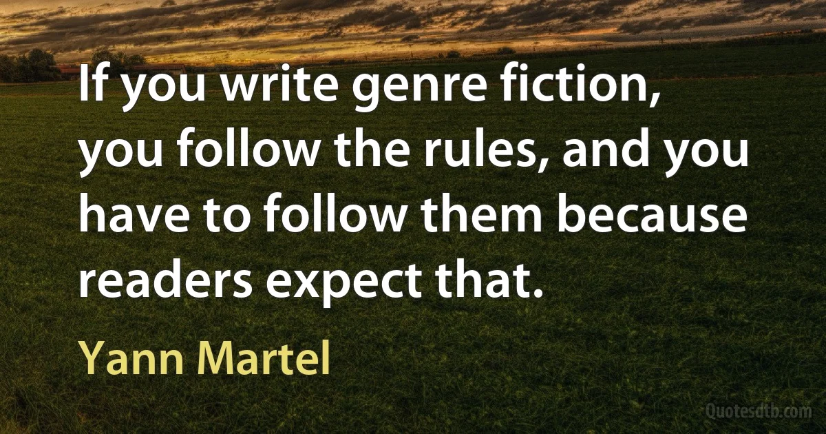 If you write genre fiction, you follow the rules, and you have to follow them because readers expect that. (Yann Martel)