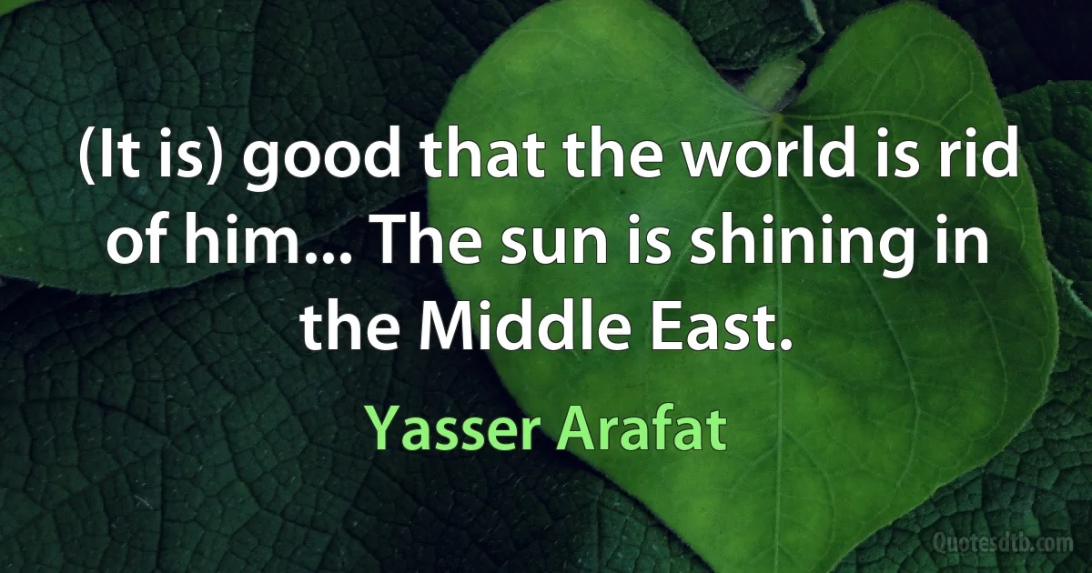 (It is) good that the world is rid of him... The sun is shining in the Middle East. (Yasser Arafat)